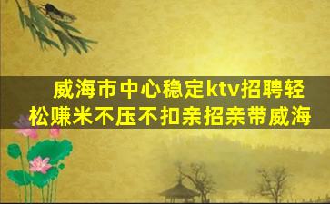 威海市中心稳定ktv招聘轻松赚米不压不扣亲招亲带威海